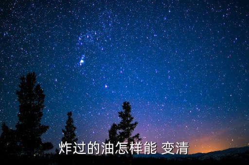 食用油用什么化學變清,用什么辦法能把食用油做清...